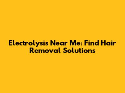 Electrolysis Near Me: Find Hair Removal Solutions