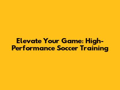 Elevate Your Game: High-Performance Soccer Training