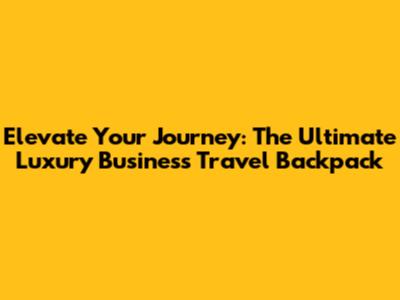 Elevate Your Journey: The Ultimate Luxury Business Travel Backpack