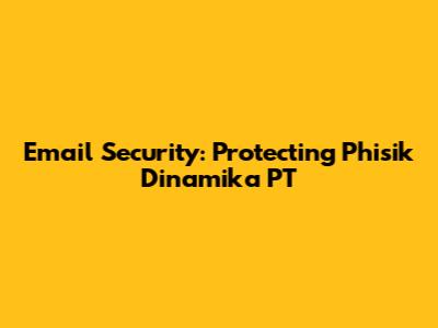Email Security: Protecting Phisik Dinamika PT