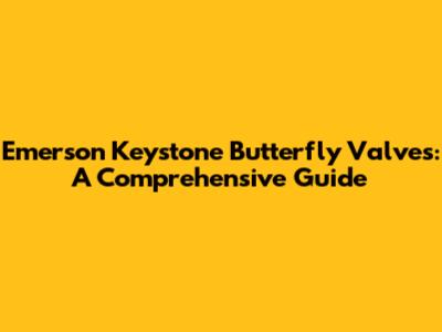 Emerson Keystone Butterfly Valves: A Comprehensive Guide