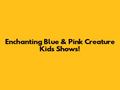 Enchanting Blue & Pink Creature Kids Shows!