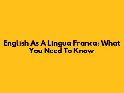 English As A Lingua Franca: What You Need To Know