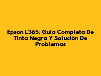 Epson L365: Guía Completa De Tinta Negra Y Solución De Problemas