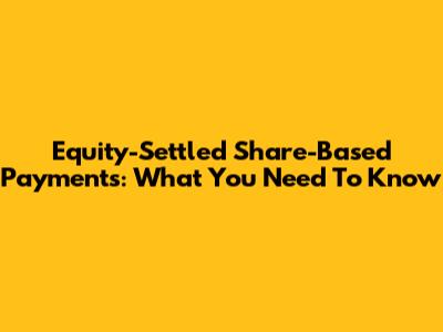 Equity-Settled Share-Based Payments: What You Need To Know