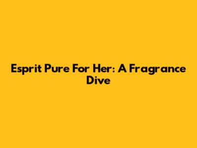 Esprit Pure For Her: A Fragrance Dive
