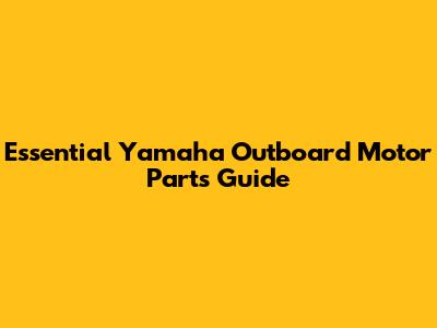 Essential Yamaha Outboard Motor Parts Guide