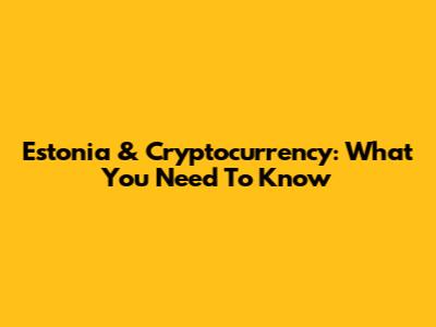 Estonia & Cryptocurrency: What You Need To Know