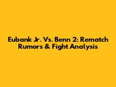 Eubank Jr. Vs. Benn 2: Rematch Rumors & Fight Analysis