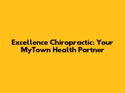 Excellence Chiropractic: Your MyTown Health Partner