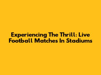 Experiencing The Thrill: Live Football Matches In Stadiums