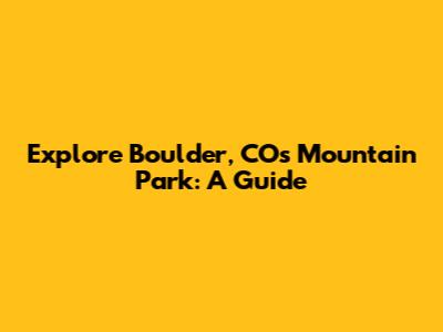 Explore Boulder, CO's Mountain Park: A Guide