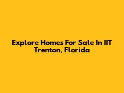 Explore Homes For Sale In IIT Trenton, Florida