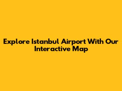 Explore Istanbul Airport With Our Interactive Map