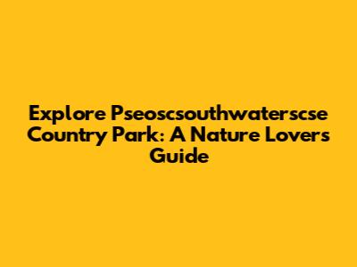 Explore Pseoscsouthwaterscse Country Park: A Nature Lover's Guide