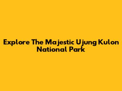 Explore The Majestic Ujung Kulon National Park
