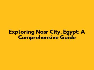Exploring Nasr City, Egypt: A Comprehensive Guide