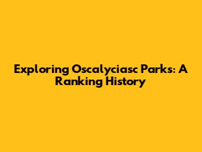 Exploring Oscalyciasc Parks: A Ranking History