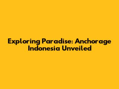 Exploring Paradise: Anchorage Indonesia Unveiled