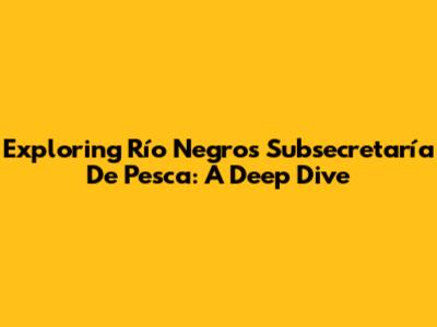 Exploring Río Negro's Subsecretaría De Pesca: A Deep Dive