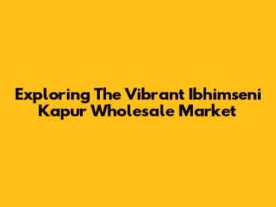 Exploring The Vibrant Ibhimseni Kapur Wholesale Market