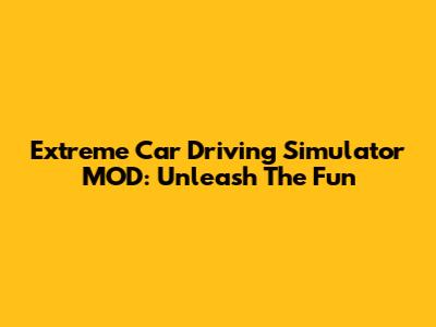 Extreme Car Driving Simulator MOD: Unleash The Fun