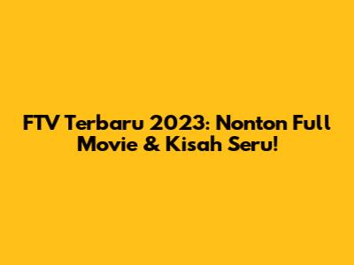 FTV Terbaru 2023: Nonton Full Movie & Kisah Seru!