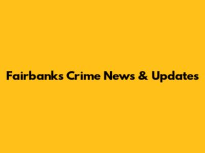 Fairbanks Crime News & Updates