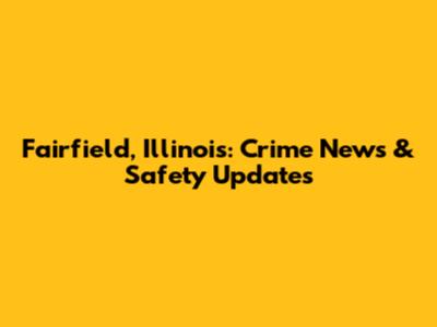 Fairfield, Illinois: Crime News & Safety Updates