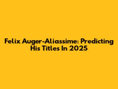 Felix Auger-Aliassime: Predicting His Titles In 2025