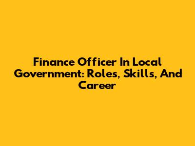 Finance Officer In Local Government: Roles, Skills, And Career