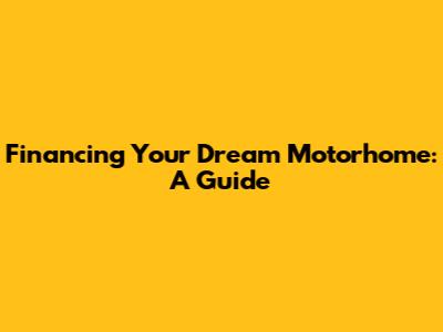 Financing Your Dream Motorhome: A Guide