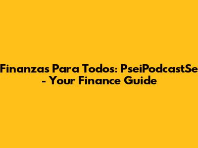 Finanzas Para Todos: PseiPodcastSe - Your Finance Guide