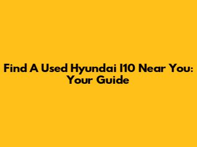 Find A Used Hyundai I10 Near You: Your Guide