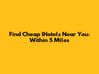 Find Cheap IHotels Near You: Within 5 Miles