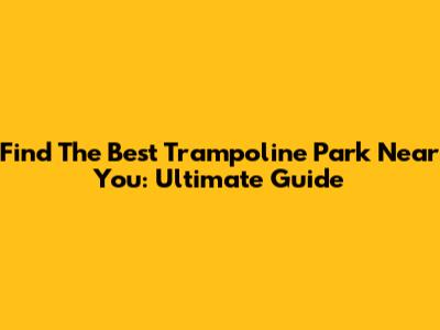 Find The Best Trampoline Park Near You: Ultimate Guide