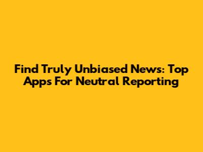 Find Truly Unbiased News: Top Apps For Neutral Reporting