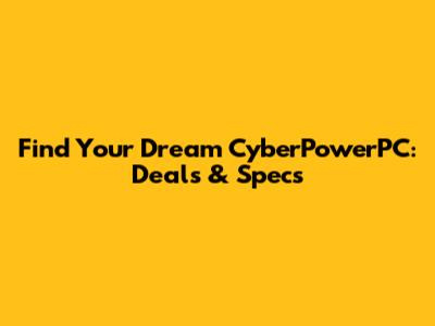 Find Your Dream CyberPowerPC: Deals & Specs
