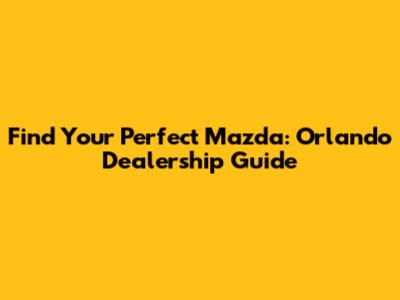 Find Your Perfect Mazda: Orlando Dealership Guide