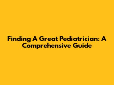 Finding A Great Pediatrician: A Comprehensive Guide