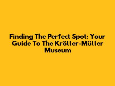 Finding The Perfect Spot: Your Guide To The Kröller-Müller Museum