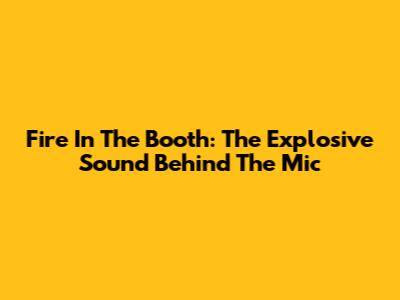 Fire In The Booth: The Explosive Sound Behind The Mic