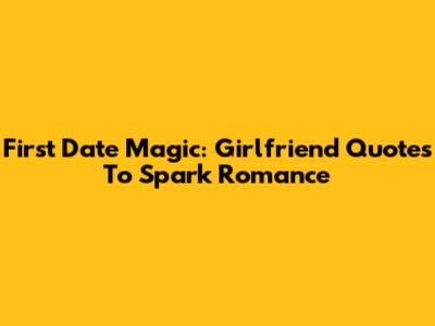 First Date Magic: Girlfriend Quotes To Spark Romance