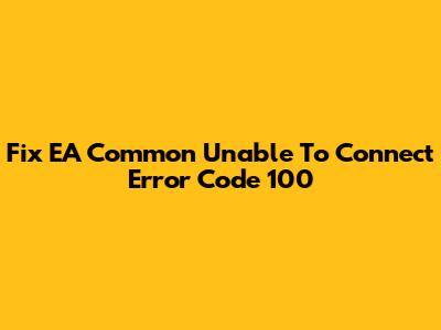 Fix EA Common Unable To Connect Error Code 100