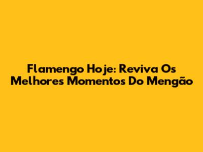 Flamengo Hoje: Reviva Os Melhores Momentos Do Mengão