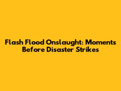 Flash Flood Onslaught: Moments Before Disaster Strikes