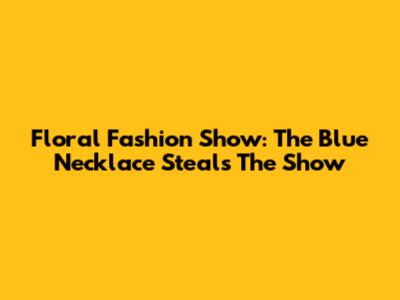 Floral Fashion Show: The Blue Necklace Steals The Show