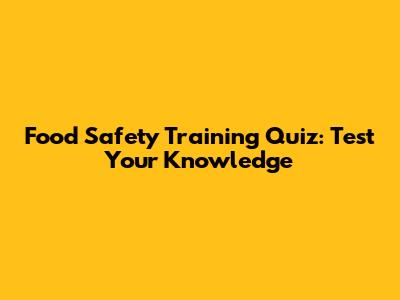 Food Safety Training Quiz: Test Your Knowledge