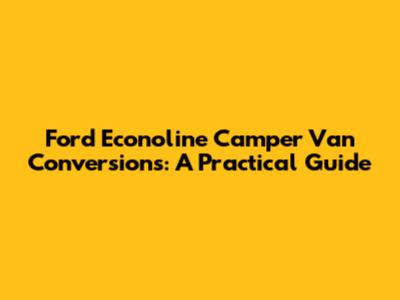 Ford Econoline Camper Van Conversions: A Practical Guide