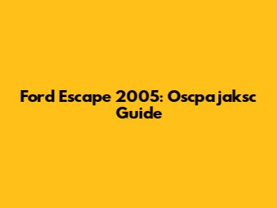Ford Escape 2005: Oscpajaksc Guide